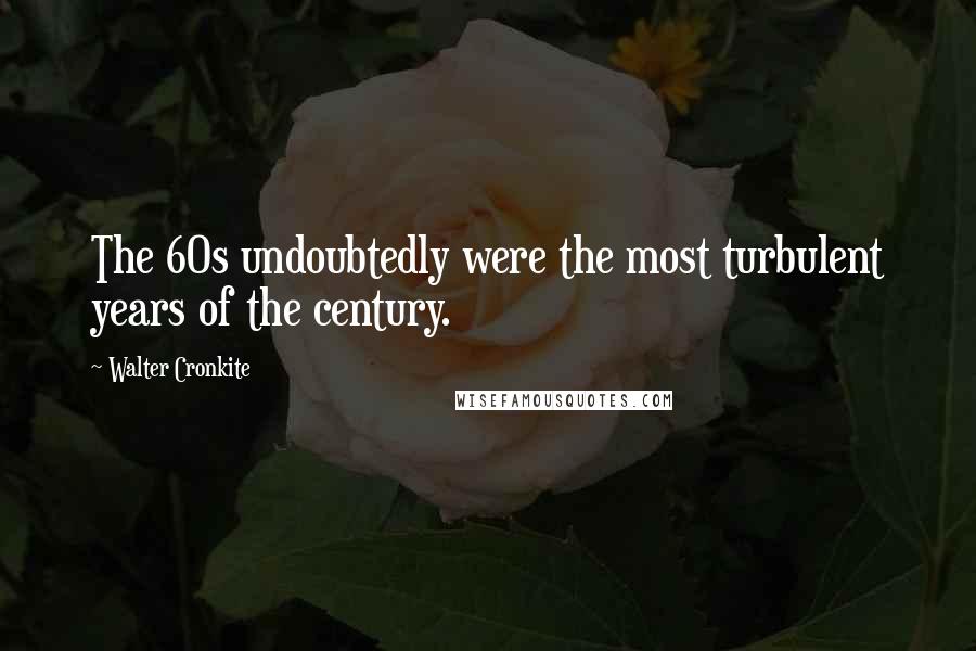 Walter Cronkite Quotes: The 60s undoubtedly were the most turbulent years of the century.