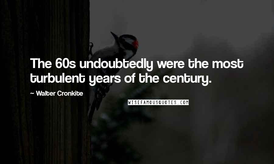 Walter Cronkite Quotes: The 60s undoubtedly were the most turbulent years of the century.
