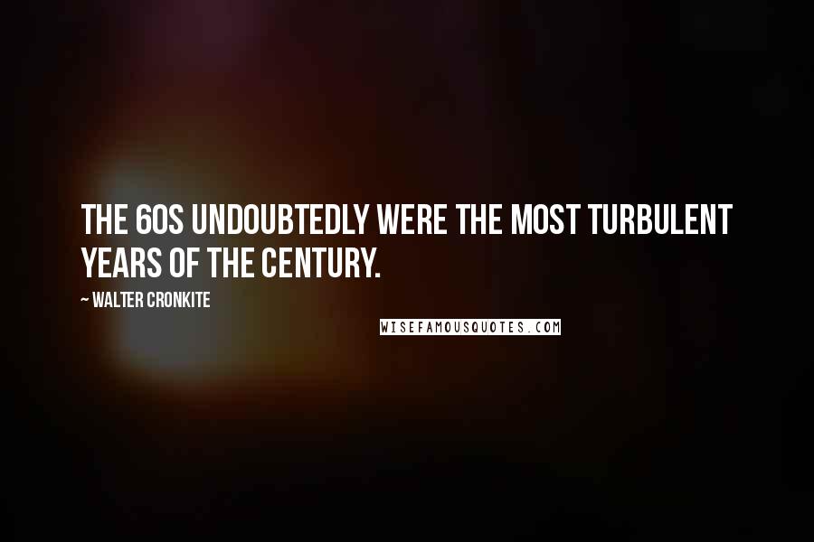 Walter Cronkite Quotes: The 60s undoubtedly were the most turbulent years of the century.