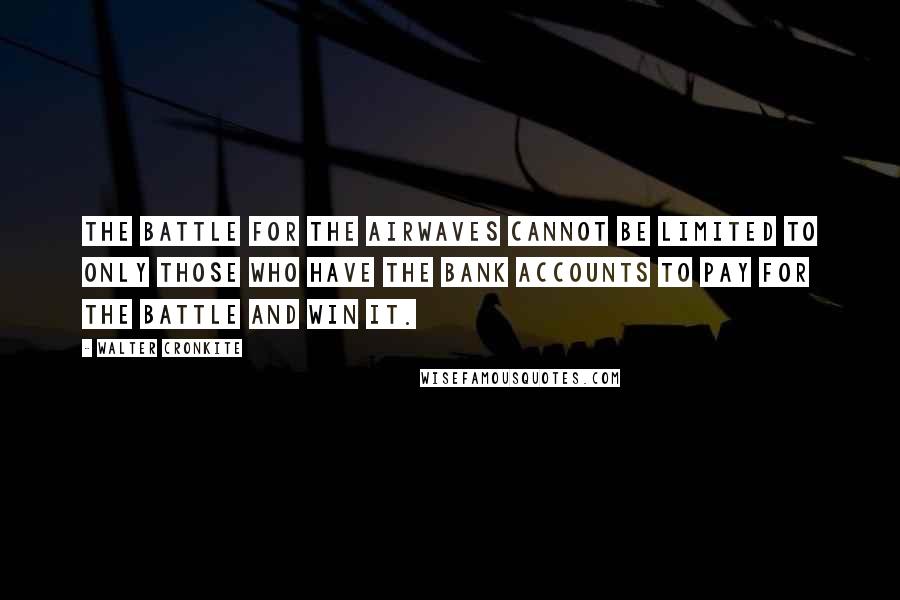 Walter Cronkite Quotes: The battle for the airwaves cannot be limited to only those who have the bank accounts to pay for the battle and win it.