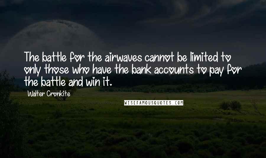 Walter Cronkite Quotes: The battle for the airwaves cannot be limited to only those who have the bank accounts to pay for the battle and win it.