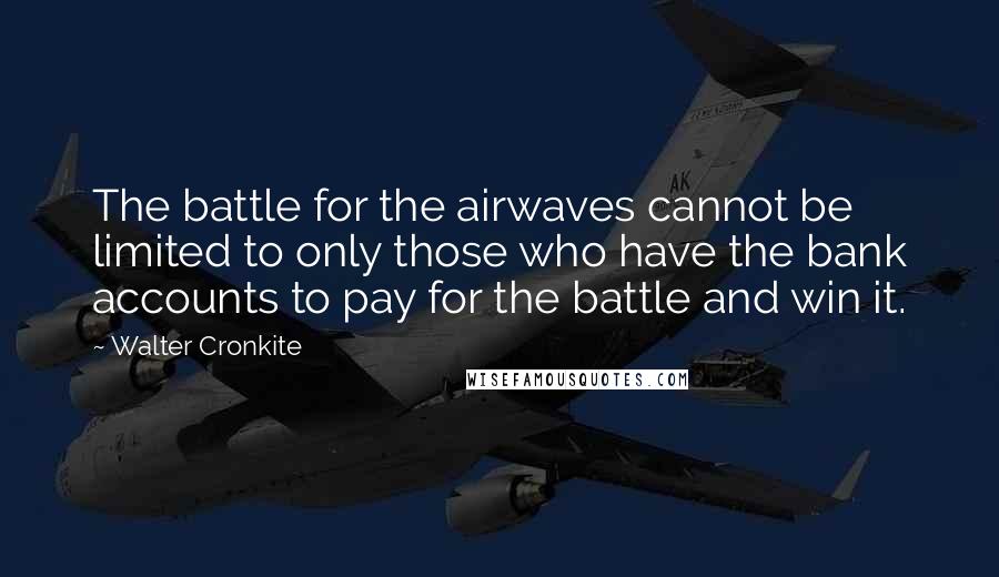 Walter Cronkite Quotes: The battle for the airwaves cannot be limited to only those who have the bank accounts to pay for the battle and win it.