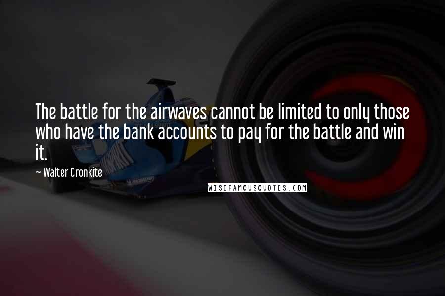 Walter Cronkite Quotes: The battle for the airwaves cannot be limited to only those who have the bank accounts to pay for the battle and win it.