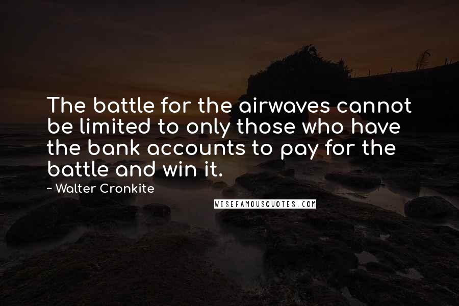 Walter Cronkite Quotes: The battle for the airwaves cannot be limited to only those who have the bank accounts to pay for the battle and win it.
