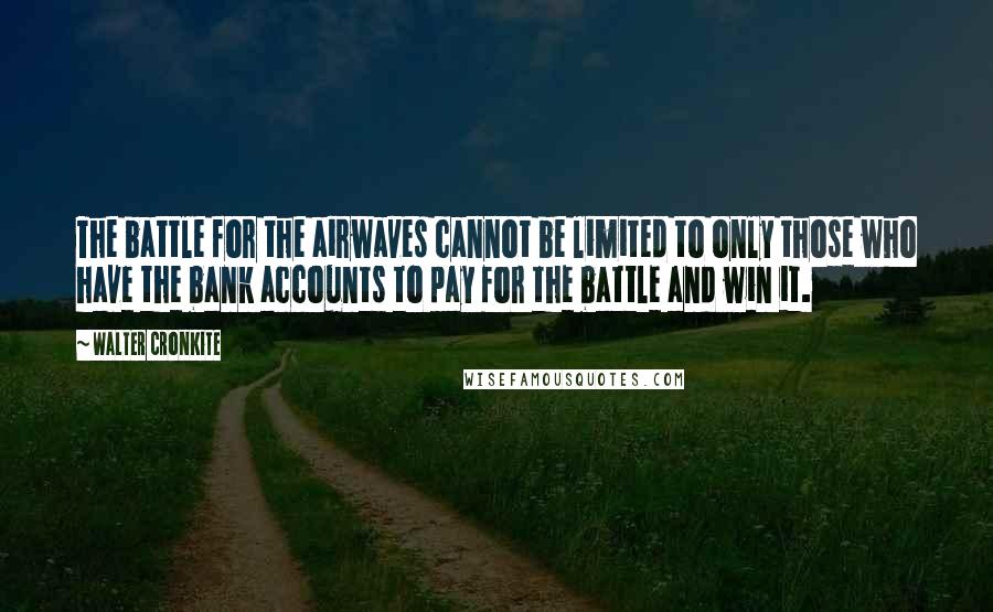 Walter Cronkite Quotes: The battle for the airwaves cannot be limited to only those who have the bank accounts to pay for the battle and win it.