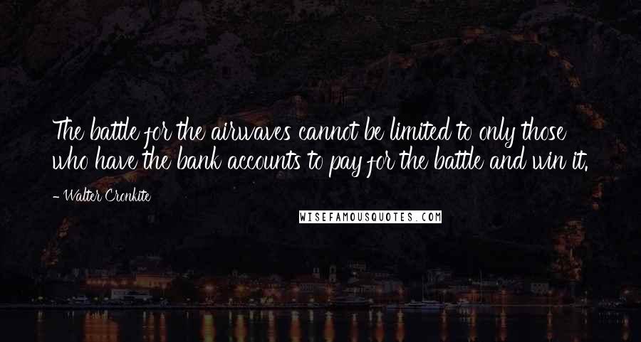 Walter Cronkite Quotes: The battle for the airwaves cannot be limited to only those who have the bank accounts to pay for the battle and win it.