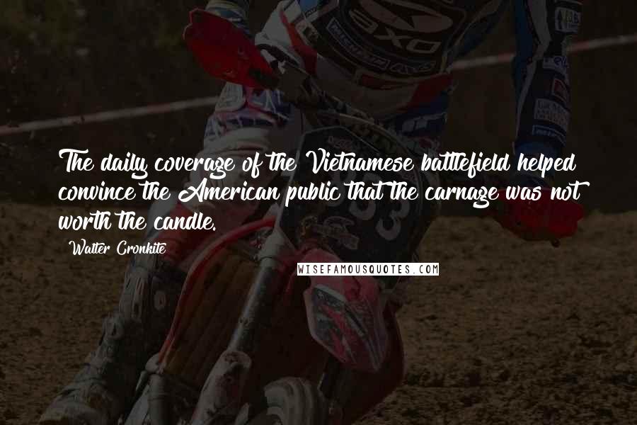 Walter Cronkite Quotes: The daily coverage of the Vietnamese battlefield helped convince the American public that the carnage was not worth the candle.