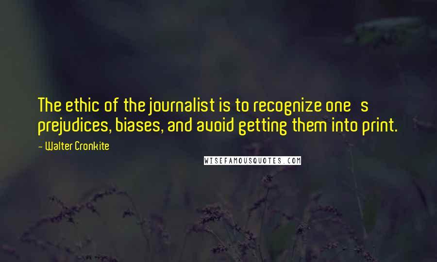 Walter Cronkite Quotes: The ethic of the journalist is to recognize one's prejudices, biases, and avoid getting them into print.