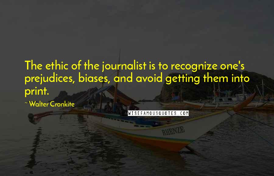 Walter Cronkite Quotes: The ethic of the journalist is to recognize one's prejudices, biases, and avoid getting them into print.