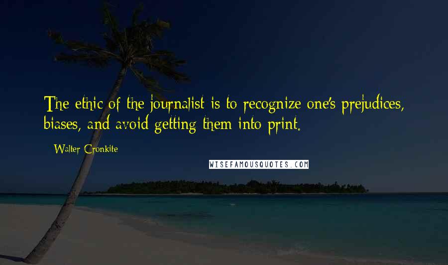 Walter Cronkite Quotes: The ethic of the journalist is to recognize one's prejudices, biases, and avoid getting them into print.