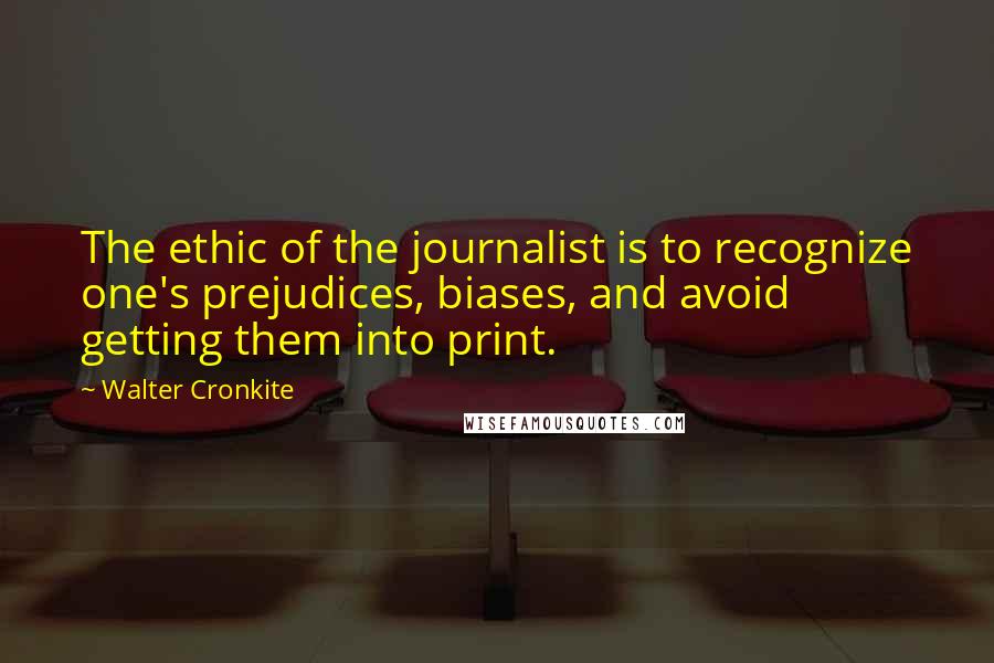 Walter Cronkite Quotes: The ethic of the journalist is to recognize one's prejudices, biases, and avoid getting them into print.