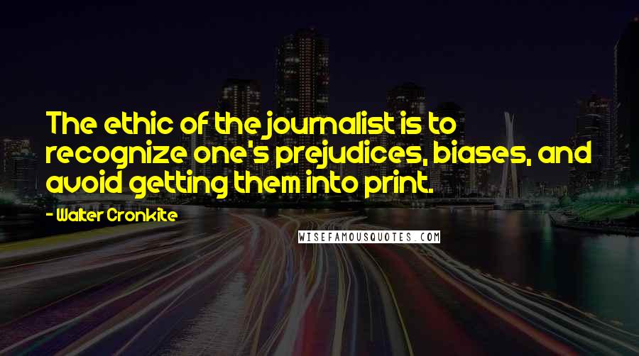 Walter Cronkite Quotes: The ethic of the journalist is to recognize one's prejudices, biases, and avoid getting them into print.