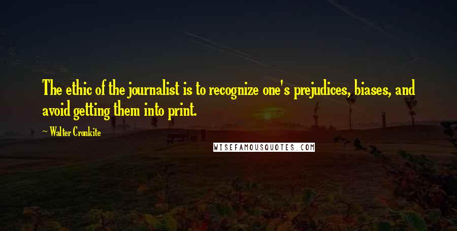 Walter Cronkite Quotes: The ethic of the journalist is to recognize one's prejudices, biases, and avoid getting them into print.