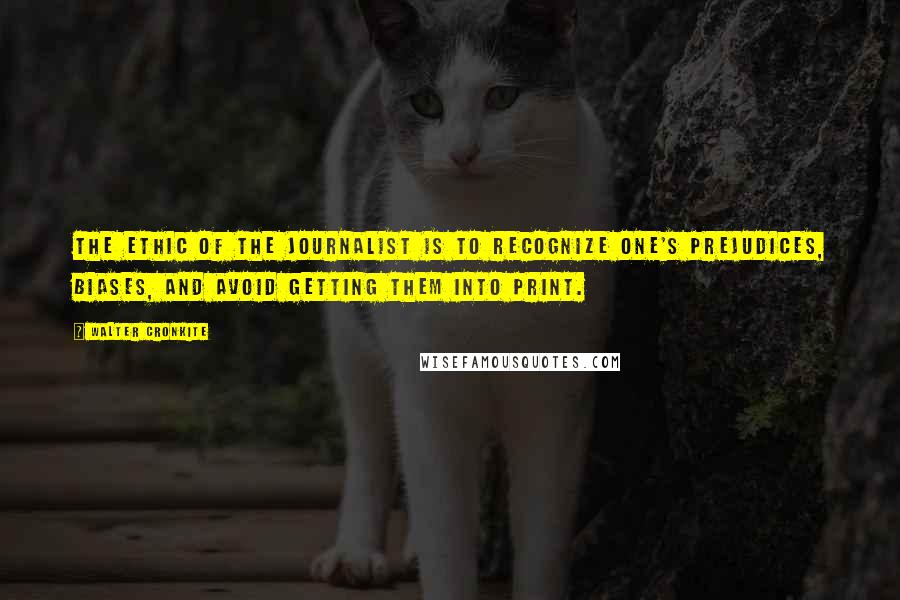 Walter Cronkite Quotes: The ethic of the journalist is to recognize one's prejudices, biases, and avoid getting them into print.