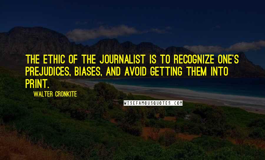 Walter Cronkite Quotes: The ethic of the journalist is to recognize one's prejudices, biases, and avoid getting them into print.