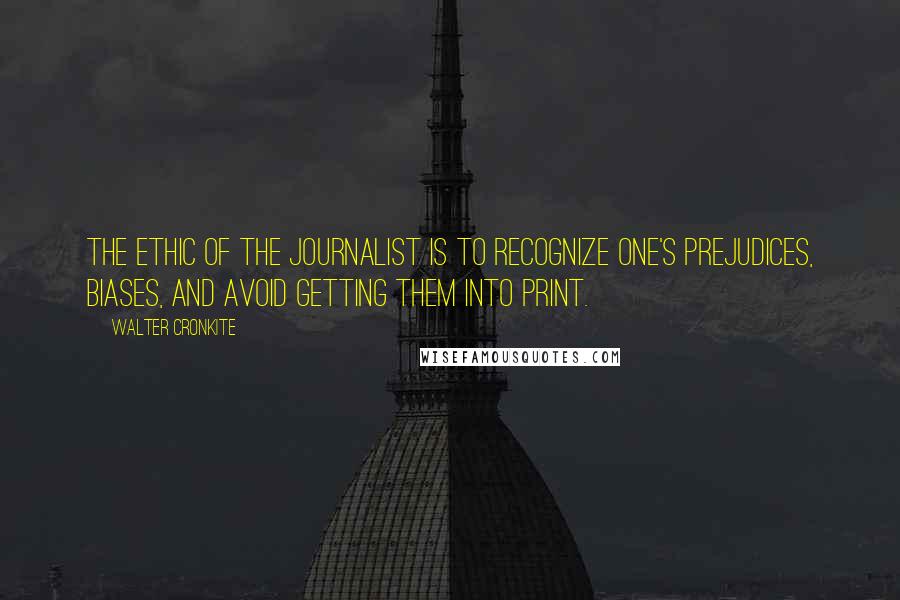 Walter Cronkite Quotes: The ethic of the journalist is to recognize one's prejudices, biases, and avoid getting them into print.