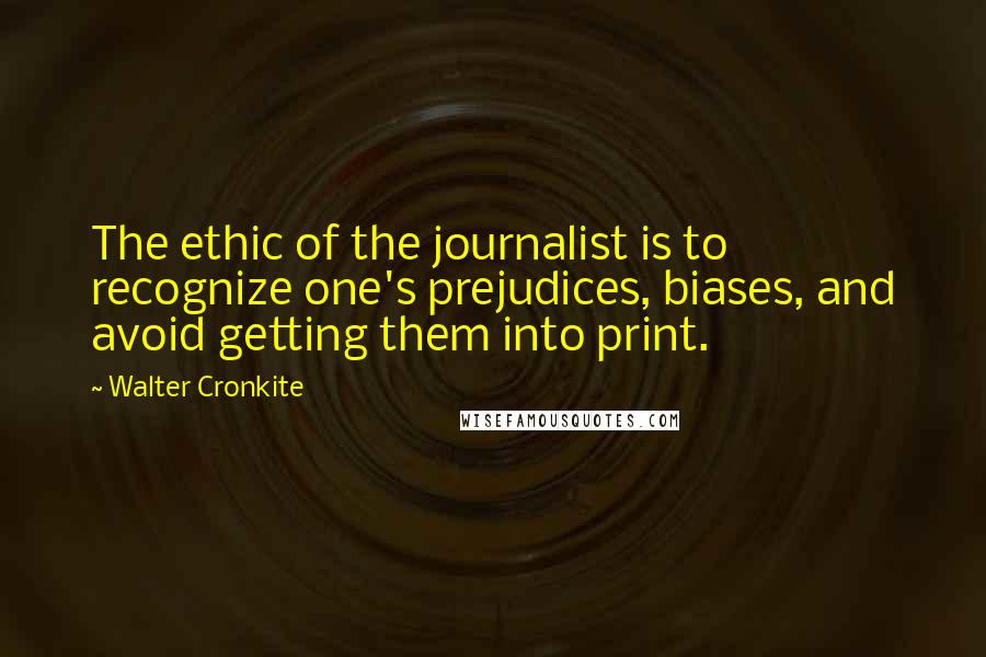 Walter Cronkite Quotes: The ethic of the journalist is to recognize one's prejudices, biases, and avoid getting them into print.