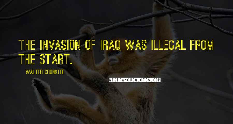 Walter Cronkite Quotes: The invasion of Iraq was illegal from the start.