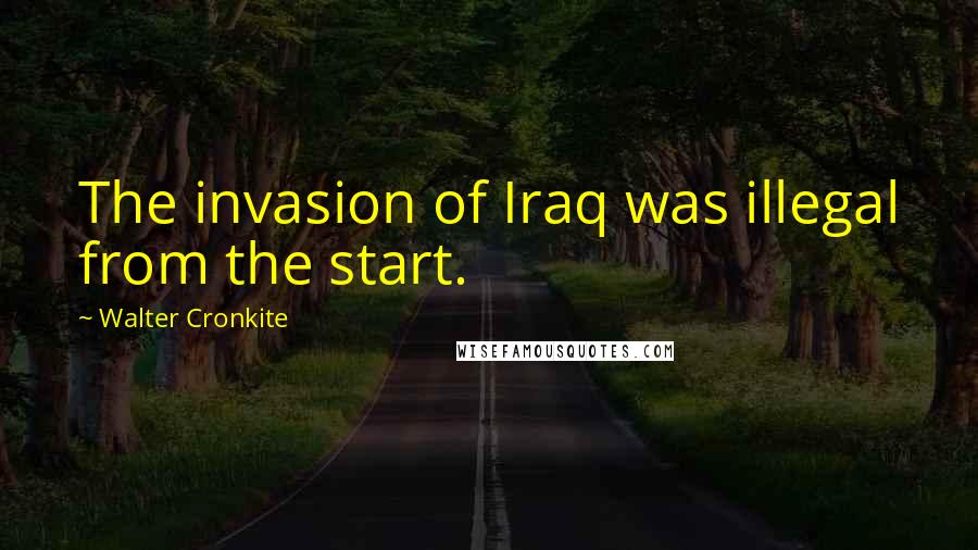 Walter Cronkite Quotes: The invasion of Iraq was illegal from the start.