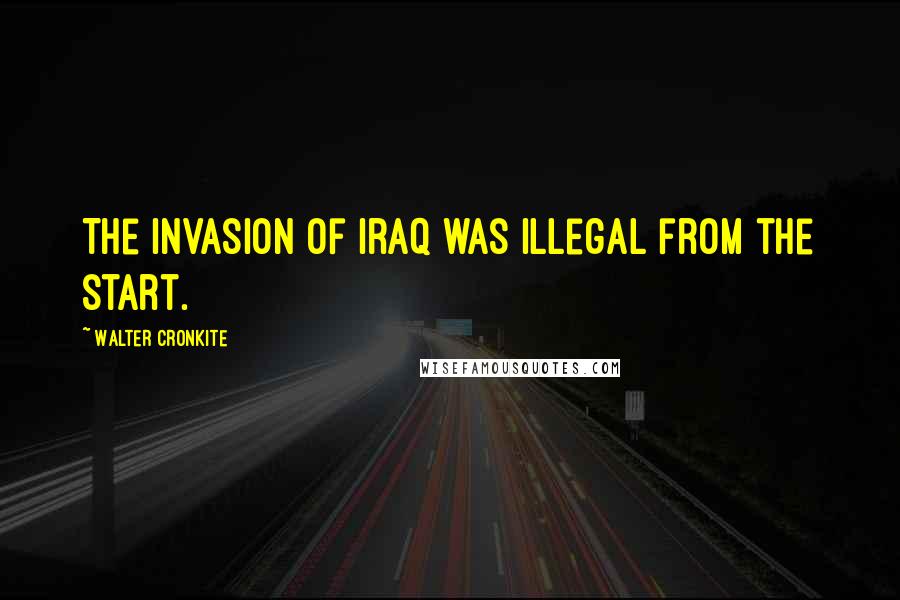 Walter Cronkite Quotes: The invasion of Iraq was illegal from the start.