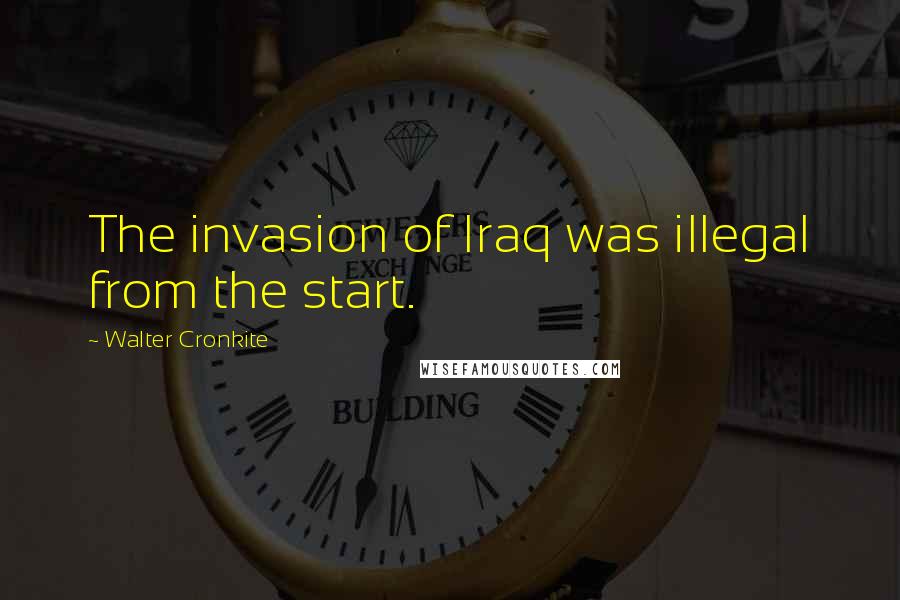 Walter Cronkite Quotes: The invasion of Iraq was illegal from the start.