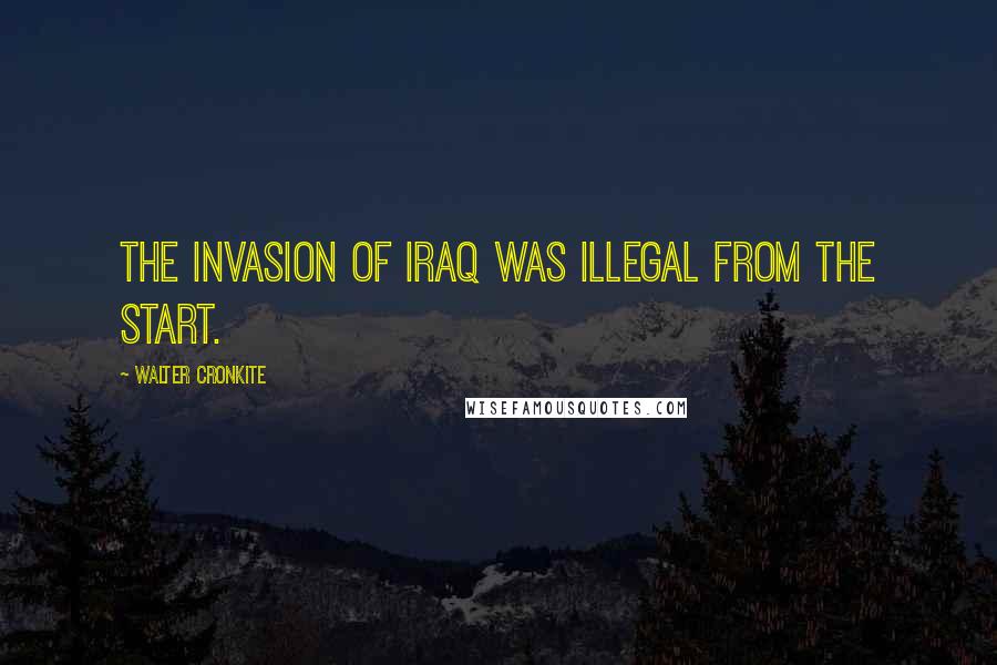 Walter Cronkite Quotes: The invasion of Iraq was illegal from the start.