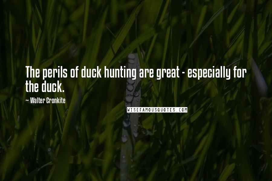 Walter Cronkite Quotes: The perils of duck hunting are great - especially for the duck.