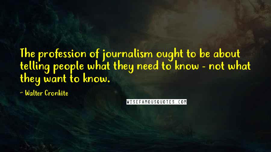 Walter Cronkite Quotes: The profession of journalism ought to be about telling people what they need to know - not what they want to know.