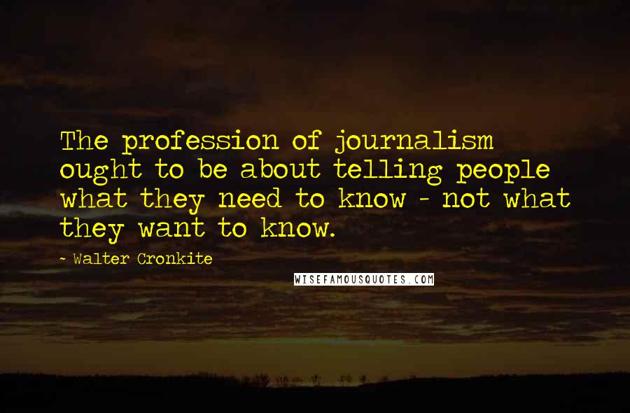 Walter Cronkite Quotes: The profession of journalism ought to be about telling people what they need to know - not what they want to know.