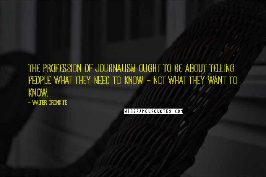 Walter Cronkite Quotes: The profession of journalism ought to be about telling people what they need to know - not what they want to know.