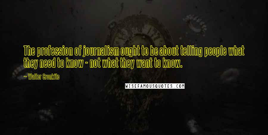 Walter Cronkite Quotes: The profession of journalism ought to be about telling people what they need to know - not what they want to know.