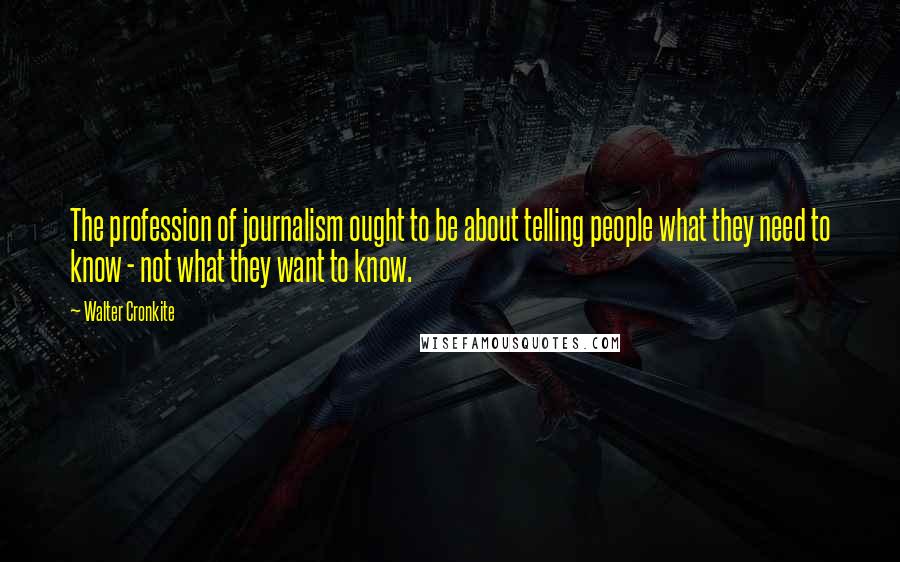 Walter Cronkite Quotes: The profession of journalism ought to be about telling people what they need to know - not what they want to know.