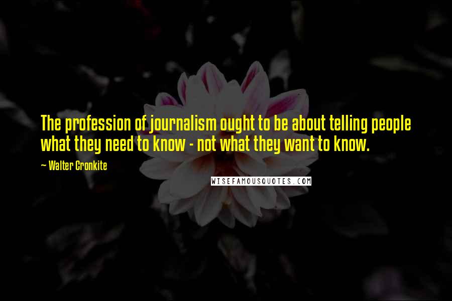 Walter Cronkite Quotes: The profession of journalism ought to be about telling people what they need to know - not what they want to know.