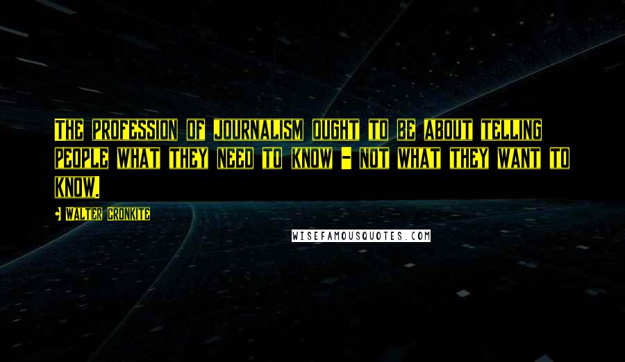 Walter Cronkite Quotes: The profession of journalism ought to be about telling people what they need to know - not what they want to know.