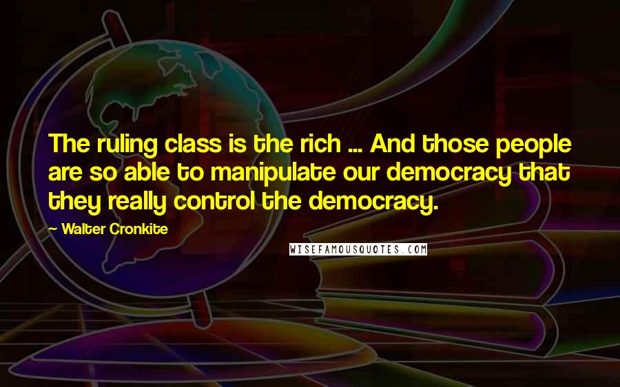 Walter Cronkite Quotes: The ruling class is the rich ... And those people are so able to manipulate our democracy that they really control the democracy.