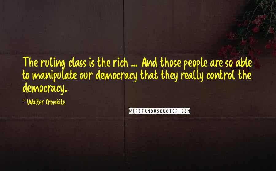Walter Cronkite Quotes: The ruling class is the rich ... And those people are so able to manipulate our democracy that they really control the democracy.