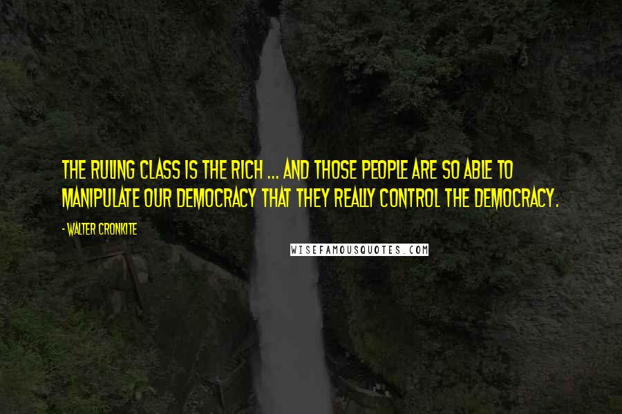 Walter Cronkite Quotes: The ruling class is the rich ... And those people are so able to manipulate our democracy that they really control the democracy.