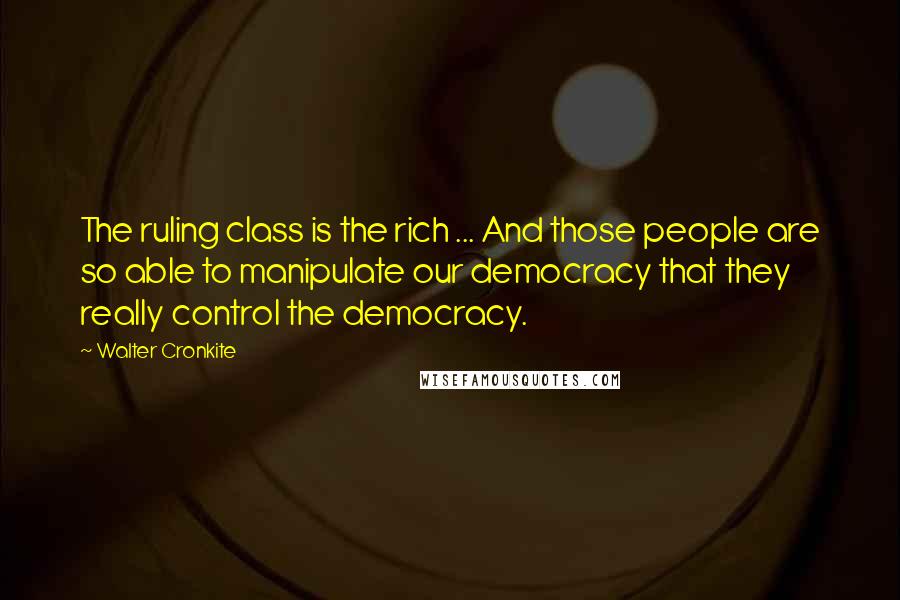 Walter Cronkite Quotes: The ruling class is the rich ... And those people are so able to manipulate our democracy that they really control the democracy.