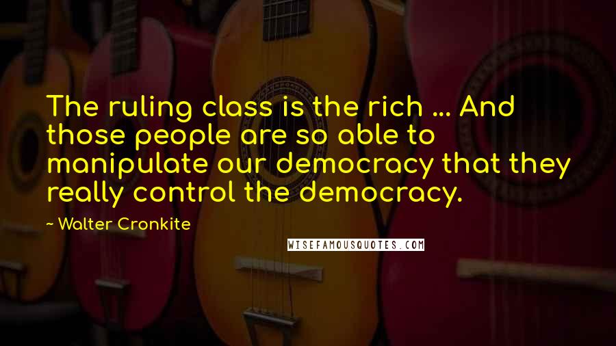 Walter Cronkite Quotes: The ruling class is the rich ... And those people are so able to manipulate our democracy that they really control the democracy.