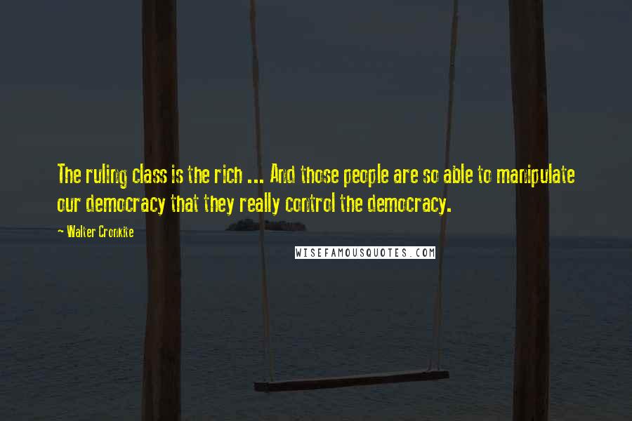 Walter Cronkite Quotes: The ruling class is the rich ... And those people are so able to manipulate our democracy that they really control the democracy.