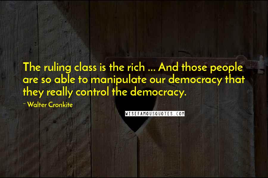 Walter Cronkite Quotes: The ruling class is the rich ... And those people are so able to manipulate our democracy that they really control the democracy.