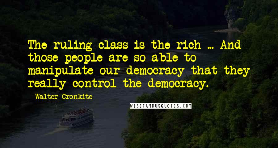 Walter Cronkite Quotes: The ruling class is the rich ... And those people are so able to manipulate our democracy that they really control the democracy.