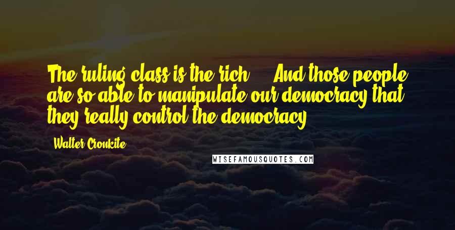 Walter Cronkite Quotes: The ruling class is the rich ... And those people are so able to manipulate our democracy that they really control the democracy.