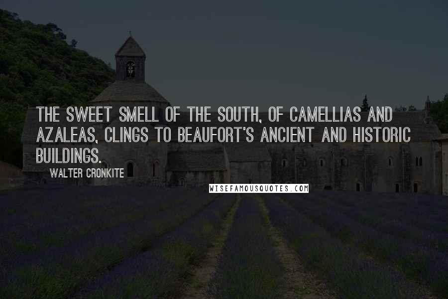 Walter Cronkite Quotes: The sweet smell of the South, of Camellias and Azaleas, clings to Beaufort's ancient and historic buildings.