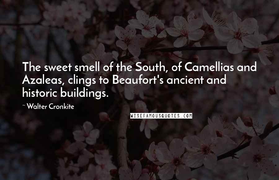 Walter Cronkite Quotes: The sweet smell of the South, of Camellias and Azaleas, clings to Beaufort's ancient and historic buildings.