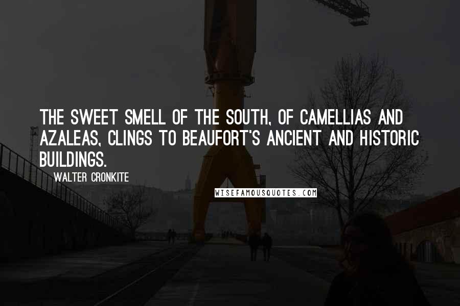 Walter Cronkite Quotes: The sweet smell of the South, of Camellias and Azaleas, clings to Beaufort's ancient and historic buildings.