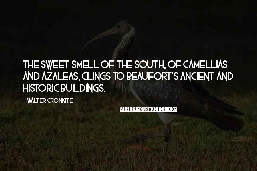 Walter Cronkite Quotes: The sweet smell of the South, of Camellias and Azaleas, clings to Beaufort's ancient and historic buildings.