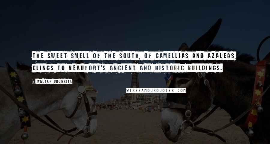 Walter Cronkite Quotes: The sweet smell of the South, of Camellias and Azaleas, clings to Beaufort's ancient and historic buildings.