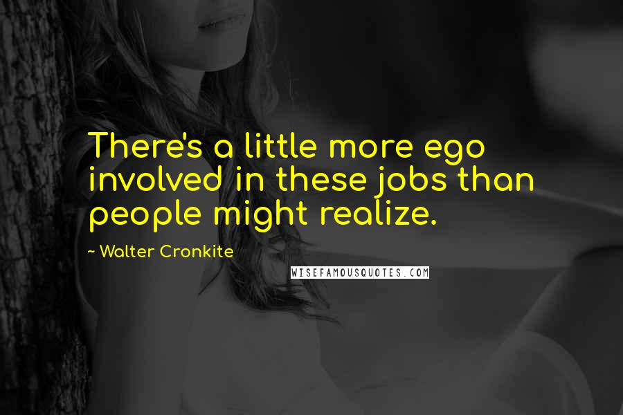 Walter Cronkite Quotes: There's a little more ego involved in these jobs than people might realize.