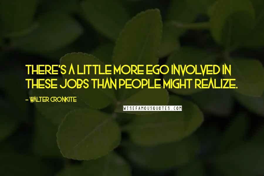 Walter Cronkite Quotes: There's a little more ego involved in these jobs than people might realize.